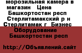 морозильная камера в магазин › Цена ­ 5 000 - Башкортостан респ., Стерлитамакский р-н, Стерлитамак г. Бизнес » Оборудование   . Башкортостан респ.